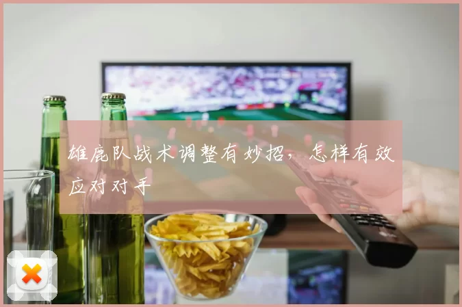 雄鹿队战术调整有妙招，怎样有效应对对手