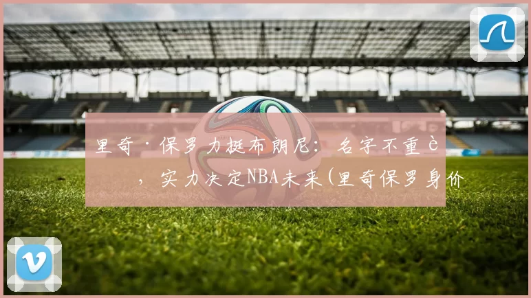 里奇·保罗力挺布朗尼：名字不重要，实力决定NBA未来(里奇保罗身价)