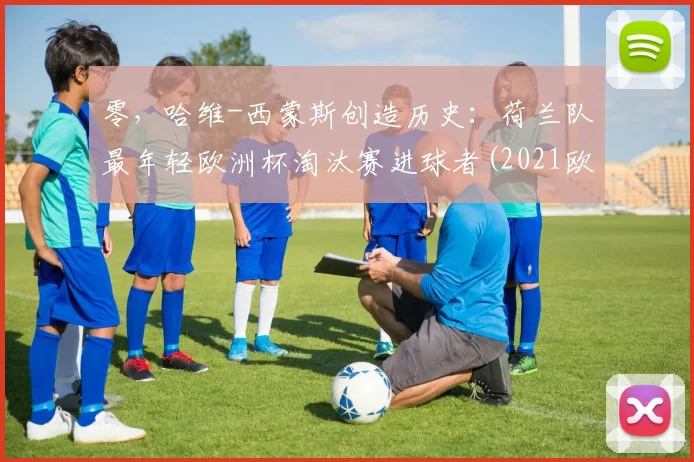 零，哈维-西蒙斯创造历史：荷兰队最年轻欧洲杯淘汰赛进球者(2021欧洲杯荷兰队球星)