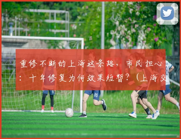 重修不断的上海这条路，市民担心：十年修复为何效果短暂？(上海交通路在修什么)